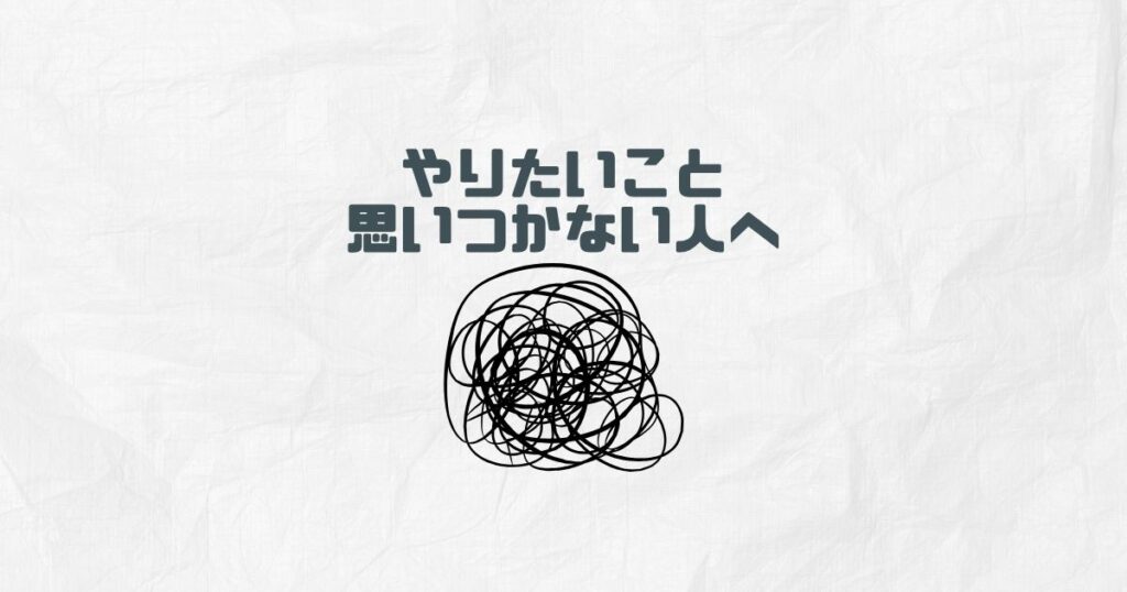 やりたいことが思いつかない人へ